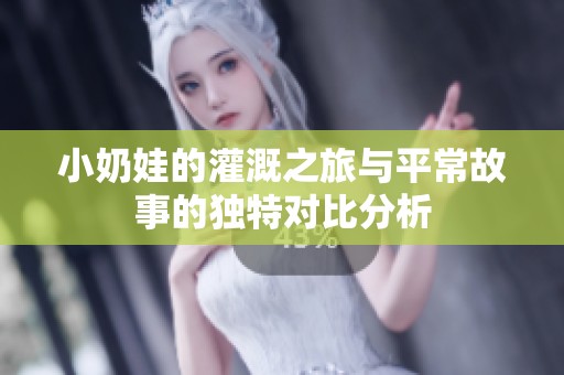 小奶娃的灌溉之旅与平常故事的独特对比分析