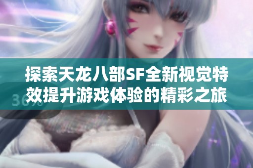 探索天龙八部SF全新视觉特效提升游戏体验的精彩之旅