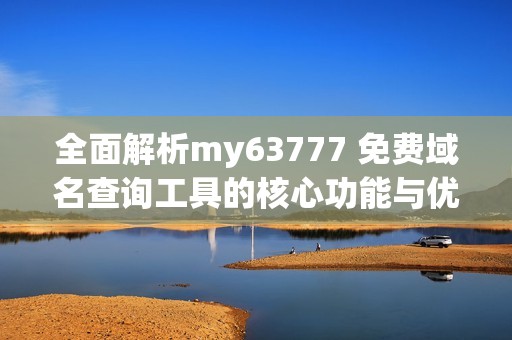 全面解析my63777 免费域名查询工具的核心功能与优势