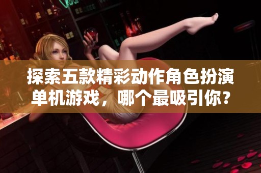 探索五款精彩动作角色扮演单机游戏，哪个最吸引你？