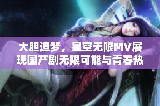 大胆追梦，星空无限MV展现国产剧无限可能与青春热情