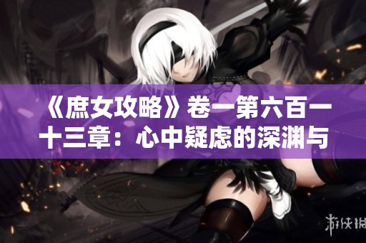 《庶女攻略》卷一第六百一十三章：心中疑虑的深渊与选择的抉择