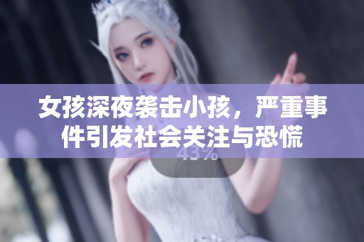 女孩深夜袭击小孩，严重事件引发社会关注与恐慌