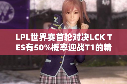 LPL世界赛首轮对决LCK TES有50%概率迎战T1的精彩瞬间