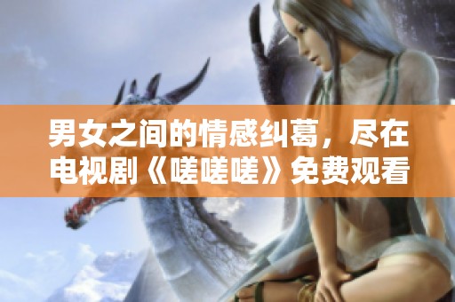男女之间的情感纠葛，尽在电视剧《嗟嗟嗟》免费观看！