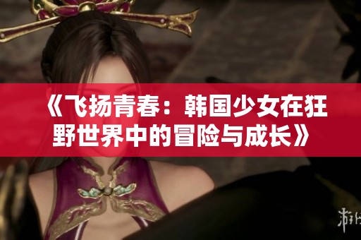 《飞扬青春：韩国少女在狂野世界中的冒险与成长》