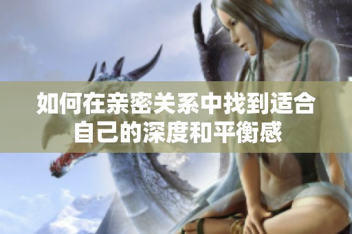 如何在亲密关系中找到适合自己的深度和平衡感