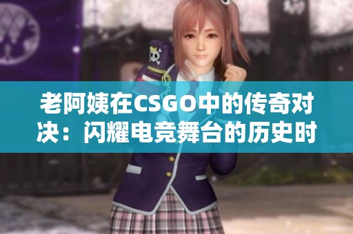 老阿姨在CSGO中的传奇对决：闪耀电竞舞台的历史时刻