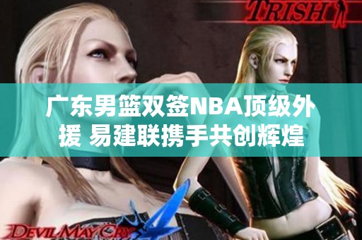 广东男篮双签NBA顶级外援 易建联携手共创辉煌