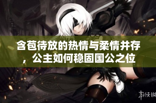 含苞待放的热情与柔情并存，公主如何稳固国公之位