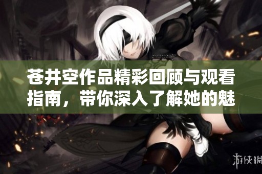 苍井空作品精彩回顾与观看指南，带你深入了解她的魅力与成就