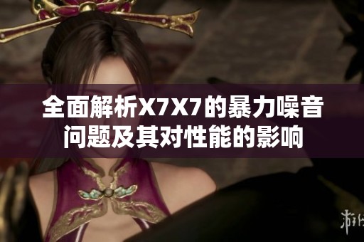 全面解析X7X7的暴力噪音问题及其对性能的影响