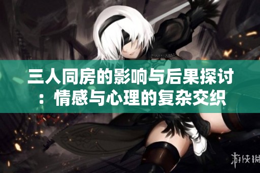 三人同房的影响与后果探讨：情感与心理的复杂交织