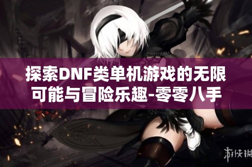 探索DNF类单机游戏的无限可能与冒险乐趣-零零八手游全面解析