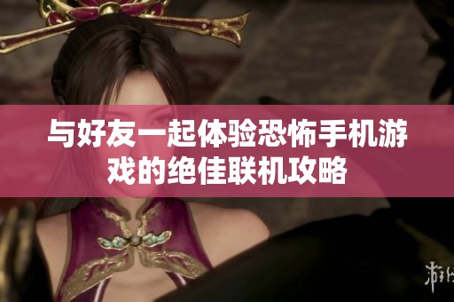 与好友一起体验恐怖手机游戏的绝佳联机攻略