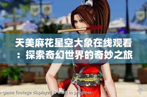 天美麻花星空大象在线观看：探索奇幻世界的奇妙之旅