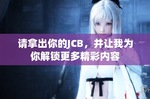 请拿出你的JCB，并让我为你解锁更多精彩内容
