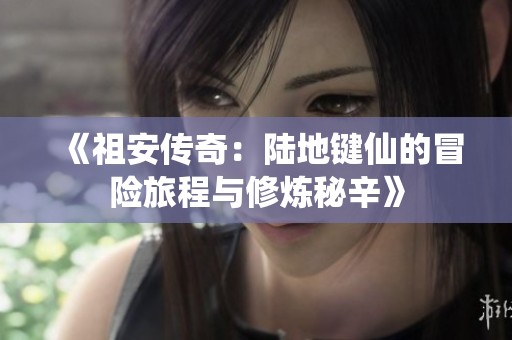 《祖安传奇：陆地键仙的冒险旅程与修炼秘辛》