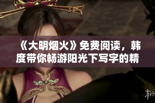 《大明烟火》免费阅读，韩度带你畅游阳光下写字的精彩世界