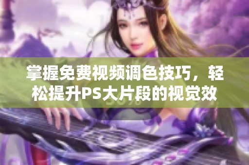掌握免费视频调色技巧，轻松提升PS大片段的视觉效果