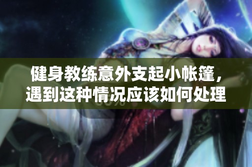 健身教练意外支起小帐篷，遇到这种情况应该如何处理
