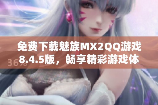 免费下载魅族MX2QQ游戏8.4.5版，畅享精彩游戏体验