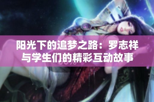 阳光下的追梦之路：罗志祥与学生们的精彩互动故事