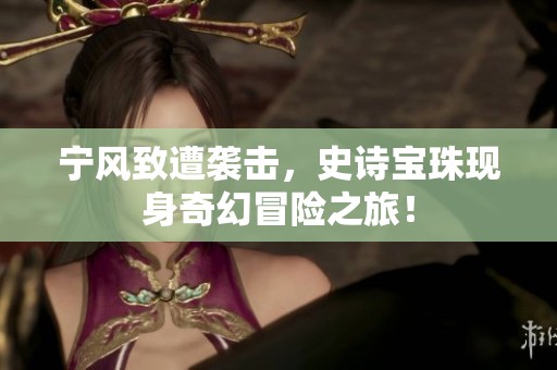 宁风致遭袭击，史诗宝珠现身奇幻冒险之旅！