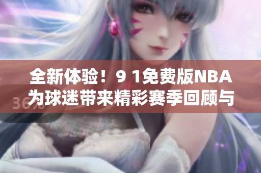 全新体验！9 1免费版NBA为球迷带来精彩赛季回顾与分析