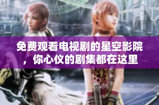 免费观看电视剧的星空影院，你心仪的剧集都在这里