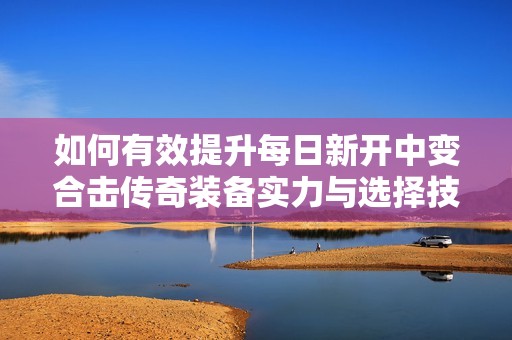 如何有效提升每日新开中变合击传奇装备实力与选择技巧