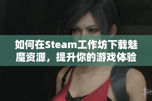 如何在Steam工作坊下载魅魔资源，提升你的游戏体验