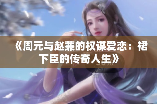 《周元与赵蒹的权谋爱恋：裙下臣的传奇人生》