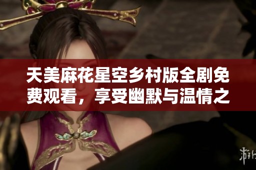 天美麻花星空乡村版全剧免费观看，享受幽默与温情之旅