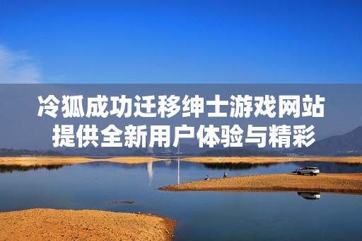 冷狐成功迁移绅士游戏网站 提供全新用户体验与精彩内容