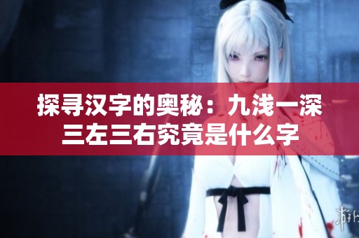 探寻汉字的奥秘：九浅一深三左三右究竟是什么字