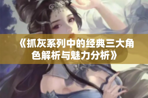 《抓灰系列中的经典三大角色解析与魅力分析》