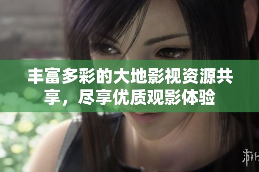 丰富多彩的大地影视资源共享，尽享优质观影体验