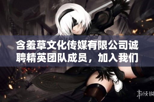 含羞草文化传媒有限公司诚聘精英团队成员，加入我们共同成长
