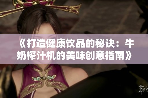 《打造健康饮品的秘诀：牛奶榨汁机的美味创意指南》
