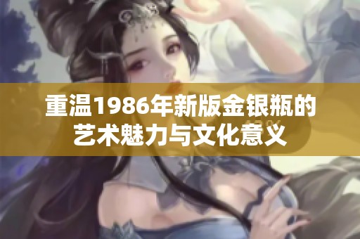 重温1986年新版金银瓶的艺术魅力与文化意义