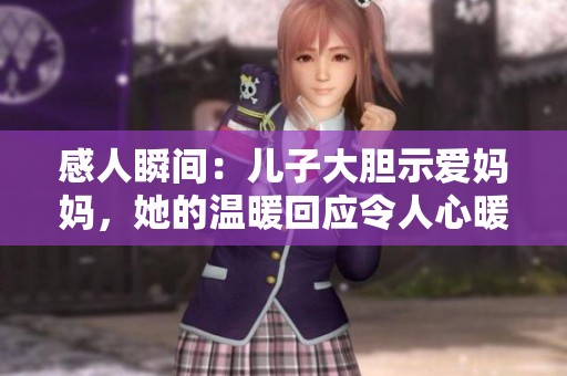 感人瞬间：儿子大胆示爱妈妈，她的温暖回应令人心暖