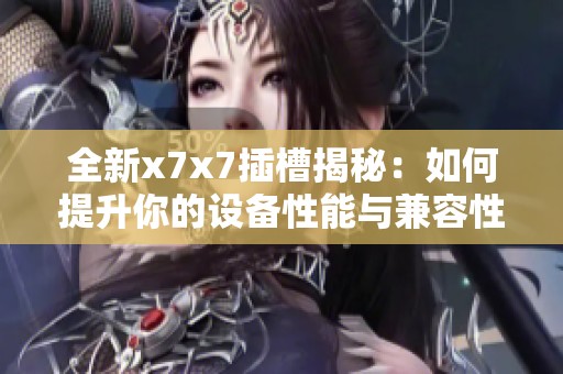 全新x7x7插槽揭秘：如何提升你的设备性能与兼容性
