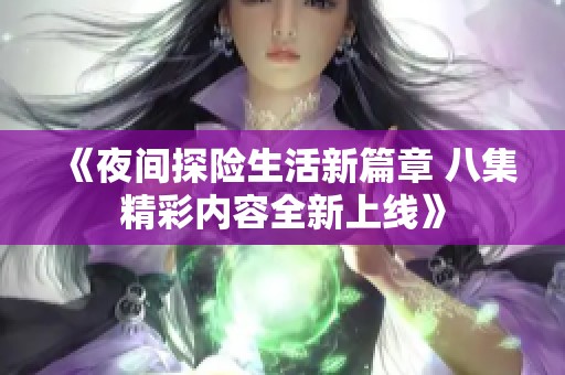 《夜间探险生活新篇章 八集精彩内容全新上线》