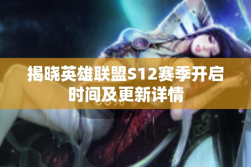 揭晓英雄联盟S12赛季开启时间及更新详情