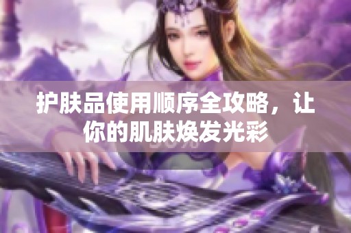 护肤品使用顺序全攻略，让你的肌肤焕发光彩