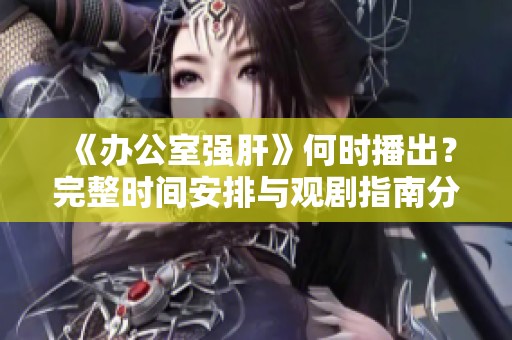 《办公室强肝》何时播出？完整时间安排与观剧指南分享