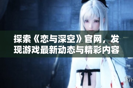 探索《恋与深空》官网，发现游戏最新动态与精彩内容