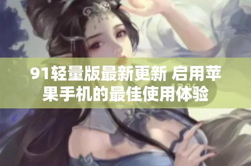 91轻量版最新更新 启用苹果手机的最佳使用体验