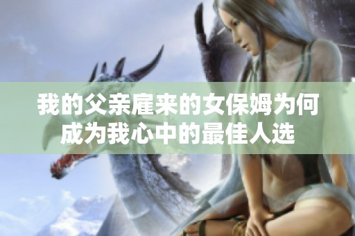 我的父亲雇来的女保姆为何成为我心中的最佳人选